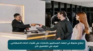 ارتفاع ملحوظ في اعتماد المسافرين بالإمارات على تقنيات الذكاء الاصطناعي.. تعرف على التفاصيل الآن